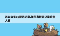 怎么公布qq聊天记录,如何发聊天记录给别人看
