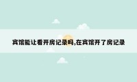 宾馆能让看开房记录吗,在宾馆开了房记录