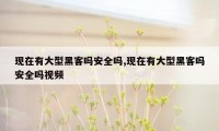 现在有大型黑客吗安全吗,现在有大型黑客吗安全吗视频