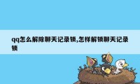 qq怎么解除聊天记录锁,怎样解锁聊天记录锁