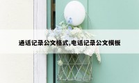 通话记录公文格式,电话记录公文模板