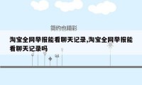 淘宝全网举报能看聊天记录,淘宝全网举报能看聊天记录吗