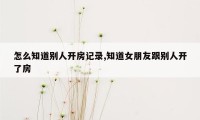 怎么知道别人开房记录,知道女朋友跟别人开了房