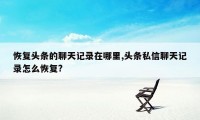 恢复头条的聊天记录在哪里,头条私信聊天记录怎么恢复?