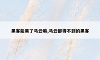 黑客能黑了马云嘛,马云都得不到的黑客