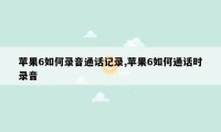 苹果6如何录音通话记录,苹果6如何通话时录音