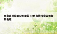 北京嘉德拍卖公司邮箱,北京嘉德拍卖公司征集电话