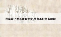 在风水上怎么破解生意,生意不好怎么破解