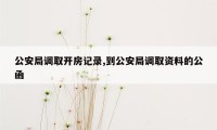 公安局调取开房记录,到公安局调取资料的公函