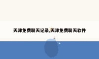 天津免费聊天记录,天津免费聊天软件
