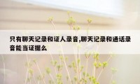 只有聊天记录和证人录音,聊天记录和通话录音能当证据么