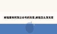 邮箱里如何发公众号的文章,邮箱怎么发文章