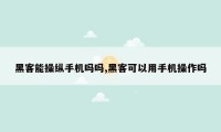 黑客能操纵手机吗吗,黑客可以用手机操作吗