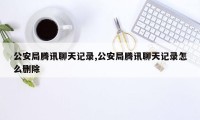 公安局腾讯聊天记录,公安局腾讯聊天记录怎么删除