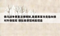 俄乌战争黑客法律规制,美遭黑客攻击指向俄对外情报局 俄驻美使馆纯属捏造