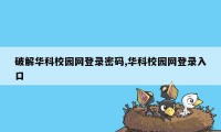 破解华科校园网登录密码,华科校园网登录入口