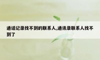 通话记录找不到的联系人,通讯录联系人找不到了