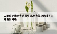 去地球寻找黑客动漫电影,黑客发现地球有问题电影叫啥