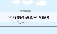 2021年是谁唱的破解,2021年怎么唱