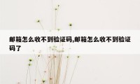 邮箱怎么收不到验证码,邮箱怎么收不到验证码了