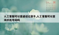 人工客服可以查通话记录不,人工客服可以查询手机号码吗