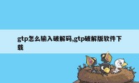 gtp怎么输入破解码,gtp破解版软件下载