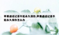 苹果通话记录不能永久保存,苹果通话记录不能永久保存怎么办