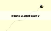 破解进商店,破解版商店大全