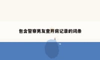 包含警察男友查开房记录的词条