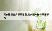 买衣服跟客户聊天记录,卖衣服咋样和顾客聊天