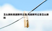 怎么删除美国聊天记录,电脑聊天记录怎么删除