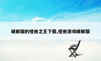 破解版的怪兽之王下载,怪兽游戏破解版