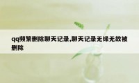 qq频繁删除聊天记录,聊天记录无缘无故被删除