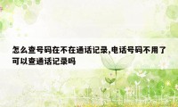 怎么查号码在不在通话记录,电话号码不用了可以查通话记录吗