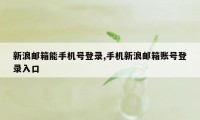 新浪邮箱能手机号登录,手机新浪邮箱账号登录入口