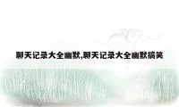 聊天记录大全幽默,聊天记录大全幽默搞笑