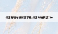 像素碰碰车破解版下载,像素车破解版750