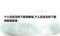 个人征信怎样下载到邮箱,个人征信怎样下载到邮箱里面