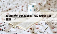 有没有爱奇艺破解版ios,有没有爱奇艺破解版