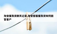 淘宝催发货聊天记录,淘宝客服催发货如何回答客户