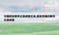 沙雕网友聊天记录闺蜜兄弟,搞笑到爆的聊天记录闺蜜