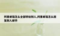 阿里邮箱怎么全部转给别人,阿里邮箱怎么回复别人邮件