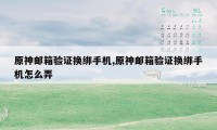 原神邮箱验证换绑手机,原神邮箱验证换绑手机怎么弄
