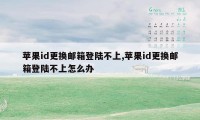 苹果id更换邮箱登陆不上,苹果id更换邮箱登陆不上怎么办