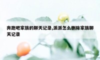 奔跑吧家族的聊天记录,派派怎么删除家族聊天记录