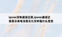 ipone没有通话记录,ipone通话记录显示来电没显示几分钟是什么意思