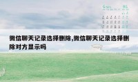 微信聊天记录选择删除,微信聊天记录选择删除对方显示吗