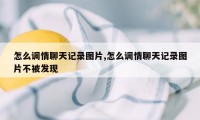 怎么调情聊天记录图片,怎么调情聊天记录图片不被发现