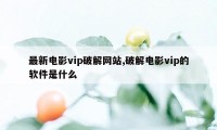 最新电影vip破解网站,破解电影vip的软件是什么