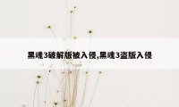 黑魂3破解版被入侵,黑魂3盗版入侵